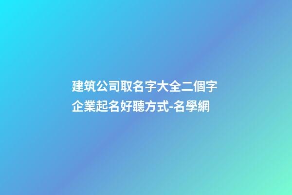 建筑公司取名字大全二個字 企業起名好聽方式-名學網-第1張-公司起名-玄機派